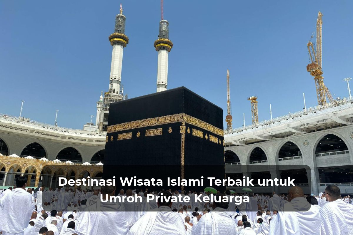 Destinasi Wisata Islami Terbaik untuk Umroh Private Keluarga